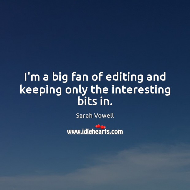 I’m a big fan of editing and keeping only the interesting bits in. Sarah Vowell Picture Quote