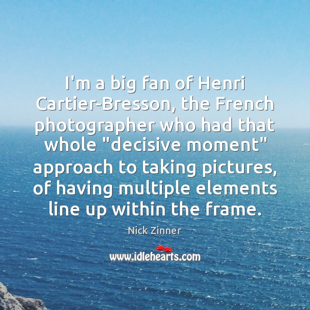 I’m a big fan of Henri Cartier-Bresson, the French photographer who had Nick Zinner Picture Quote