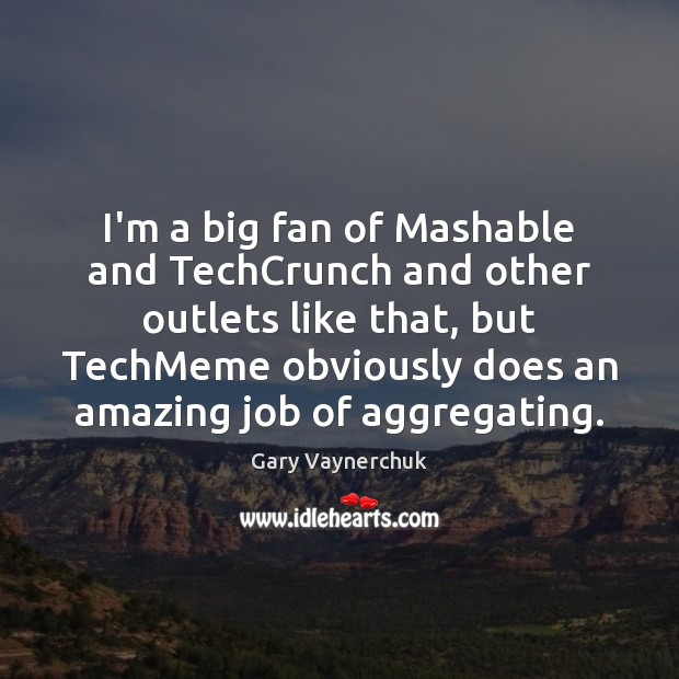 I’m a big fan of Mashable and TechCrunch and other outlets like Gary Vaynerchuk Picture Quote