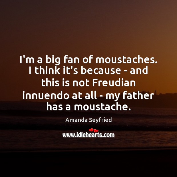 I’m a big fan of moustaches. I think it’s because – and Image