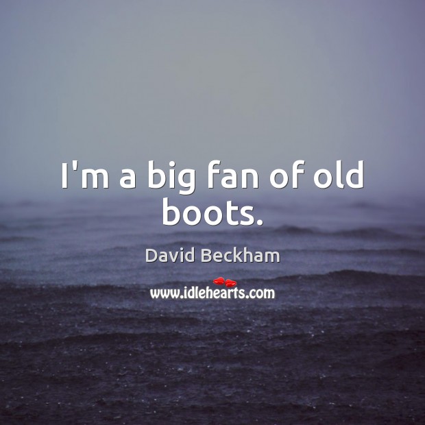 I’m a big fan of old boots. David Beckham Picture Quote