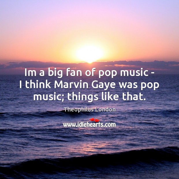 Im a big fan of pop music – I think Marvin Gaye was pop music; things like that. Theophilus London Picture Quote
