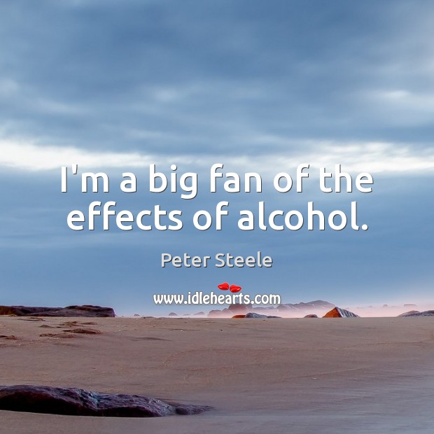 I’m a big fan of the effects of alcohol. Peter Steele Picture Quote