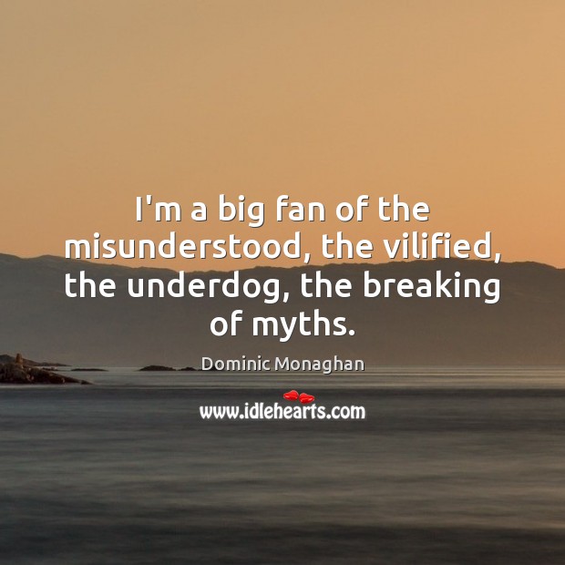 I’m a big fan of the misunderstood, the vilified, the underdog, the breaking of myths. Dominic Monaghan Picture Quote