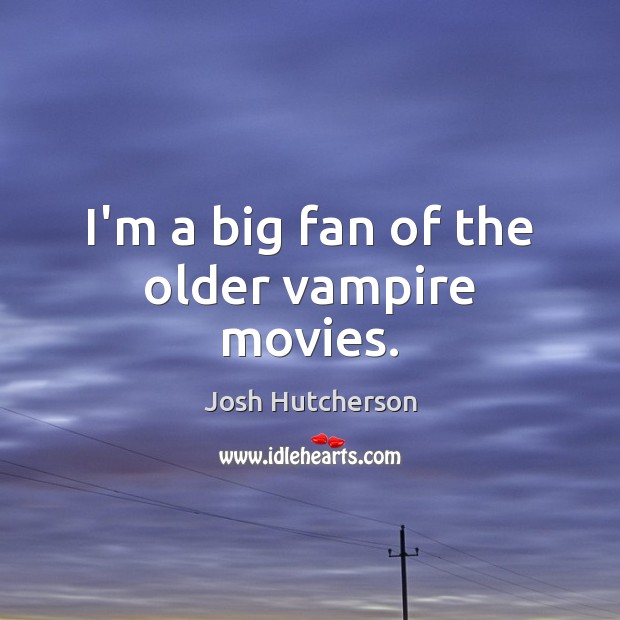 I’m a big fan of the older vampire movies. Josh Hutcherson Picture Quote