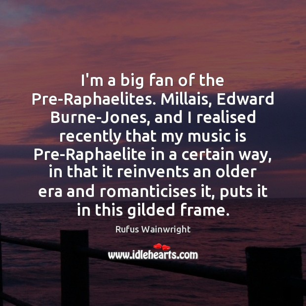 I’m a big fan of the Pre-Raphaelites. Millais, Edward Burne-Jones, and I Rufus Wainwright Picture Quote
