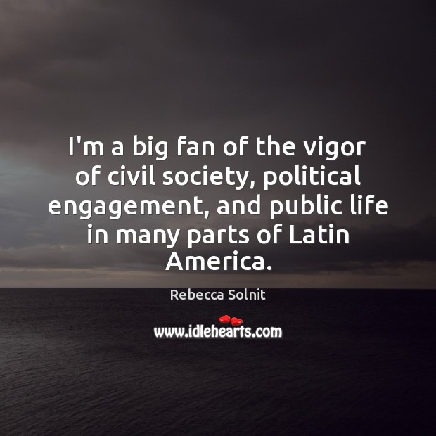 I’m a big fan of the vigor of civil society, political engagement, Rebecca Solnit Picture Quote