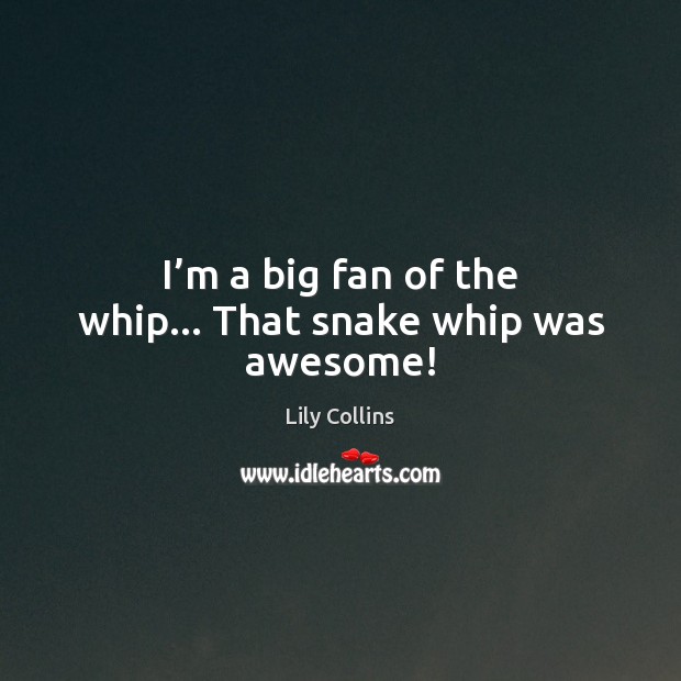 I’m a big fan of the whip… That snake whip was awesome! Lily Collins Picture Quote