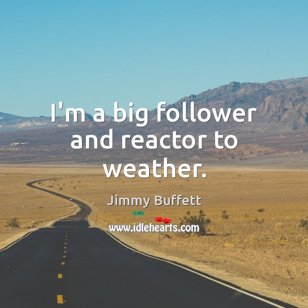 I’m a big follower and reactor to weather. Jimmy Buffett Picture Quote