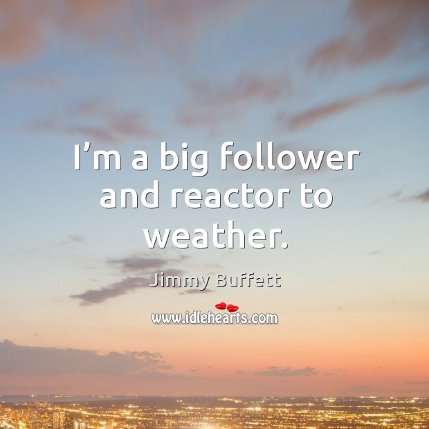 I’m a big follower and reactor to weather. Jimmy Buffett Picture Quote