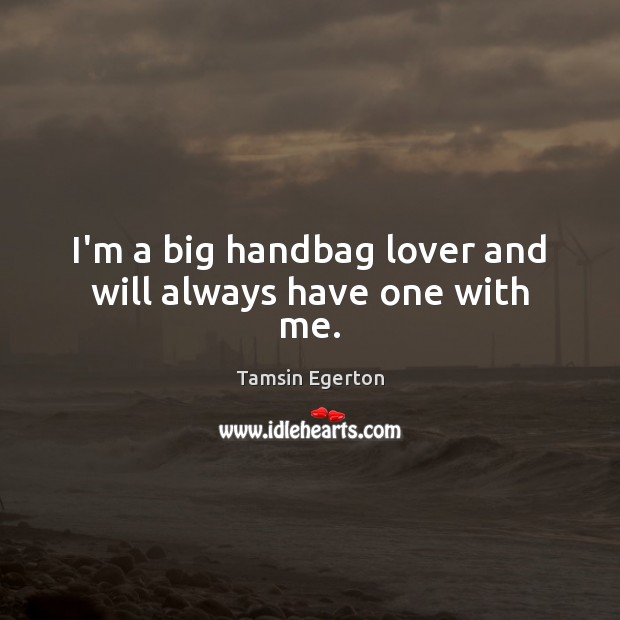 I’m a big handbag lover and will always have one with me. Tamsin Egerton Picture Quote