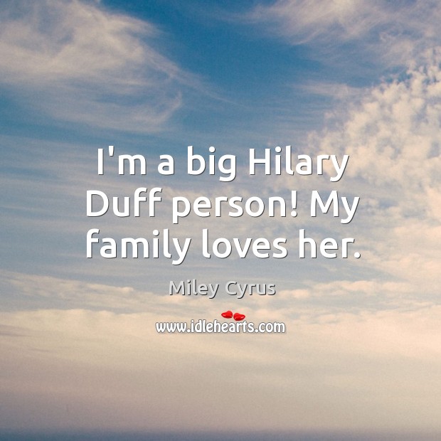 I’m a big Hilary Duff person! My family loves her. Miley Cyrus Picture Quote