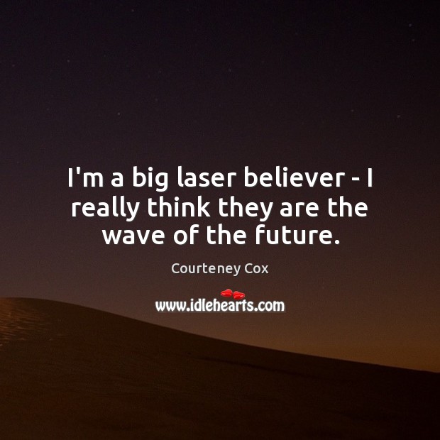 I’m a big laser believer – I really think they are the wave of the future. Courteney Cox Picture Quote