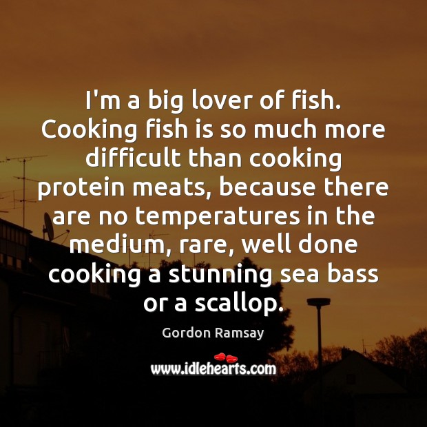 I’m a big lover of fish. Cooking fish is so much more Gordon Ramsay Picture Quote