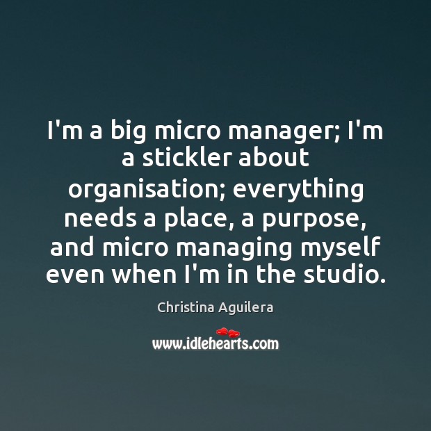 I’m a big micro manager; I’m a stickler about organisation; everything needs Image