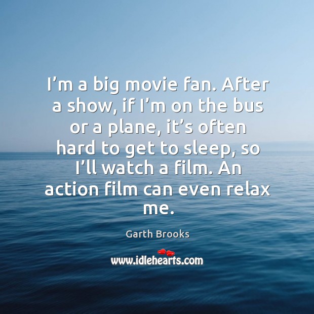 I’m a big movie fan. After a show, if I’m on the bus or a plane Garth Brooks Picture Quote