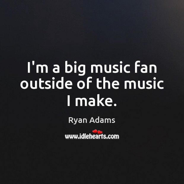 I’m a big music fan outside of the music I make. Ryan Adams Picture Quote