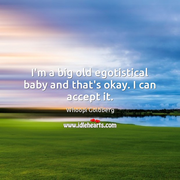 I’m a big old egotistical baby and that’s okay. I can accept it. Whoopi Goldberg Picture Quote