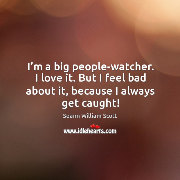 I’m a big people-watcher. I love it. But I feel bad about it, because I always get caught! Seann William Scott Picture Quote