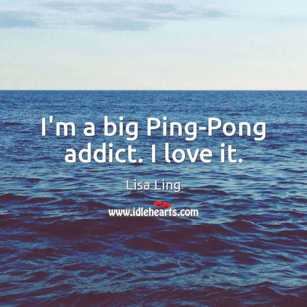I’m a big Ping-Pong addict. I love it. Lisa Ling Picture Quote