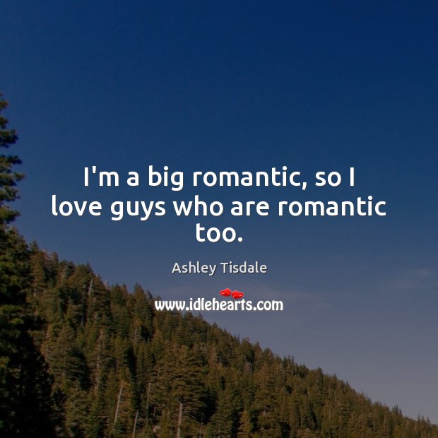 I’m a big romantic, so I love guys who are romantic too. Ashley Tisdale Picture Quote