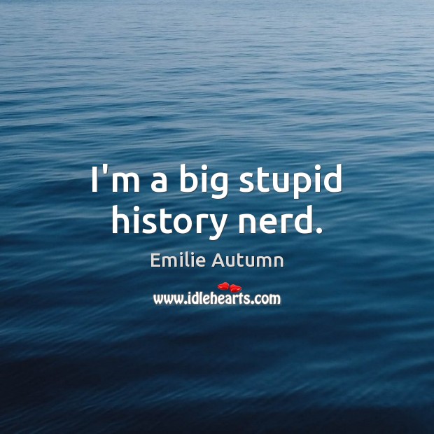 I’m a big stupid history nerd. Emilie Autumn Picture Quote