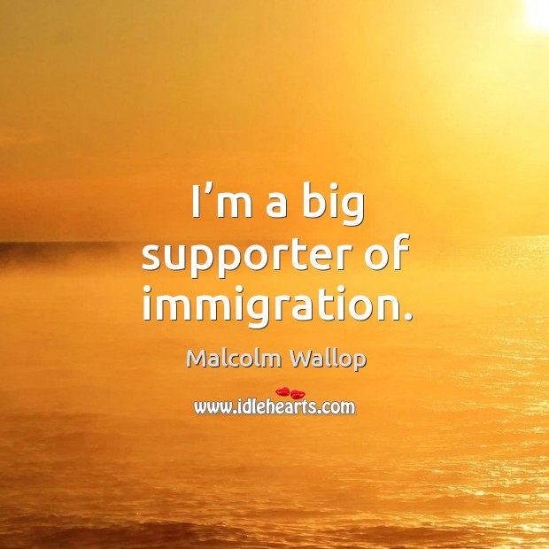 I’m a big supporter of immigration. Image