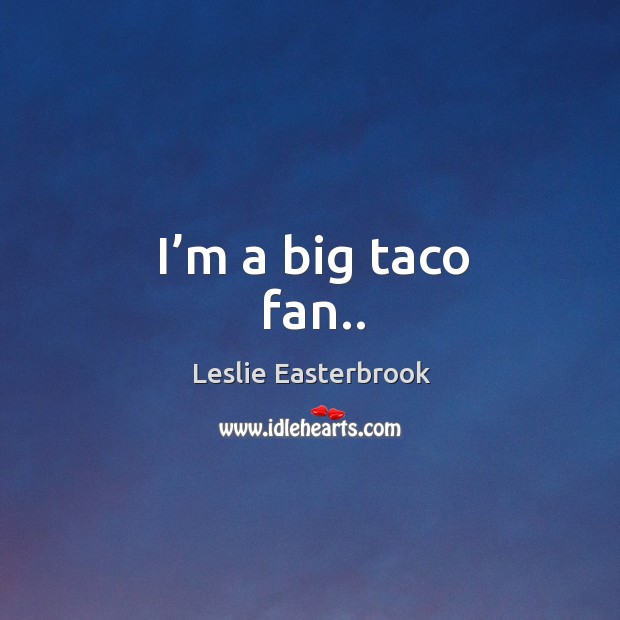 I’m a big taco fan.. Leslie Easterbrook Picture Quote
