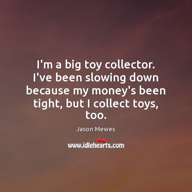 I’m a big toy collector. I’ve been slowing down because my money’s Jason Mewes Picture Quote