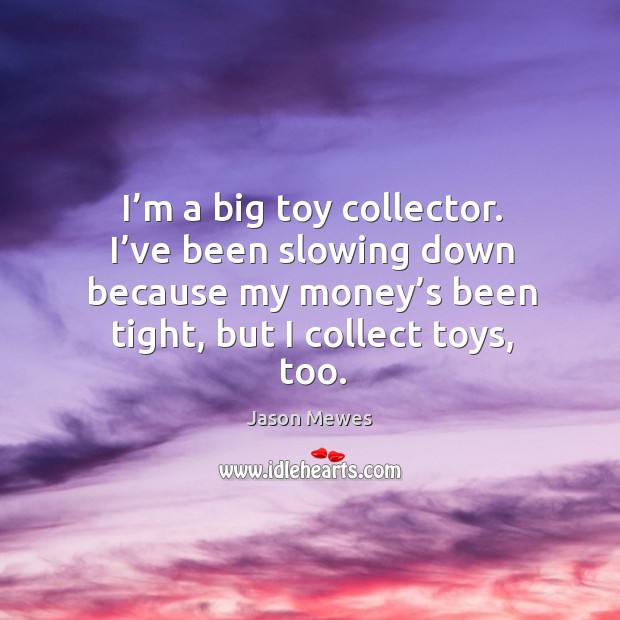 I’m a big toy collector. I’ve been slowing down because my money’s been tight, but I collect toys, too. Jason Mewes Picture Quote