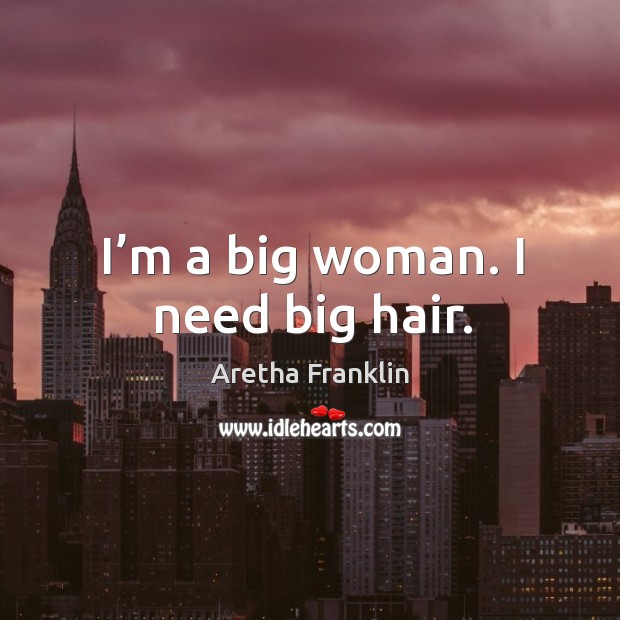 I’m a big woman. I need big hair. Aretha Franklin Picture Quote