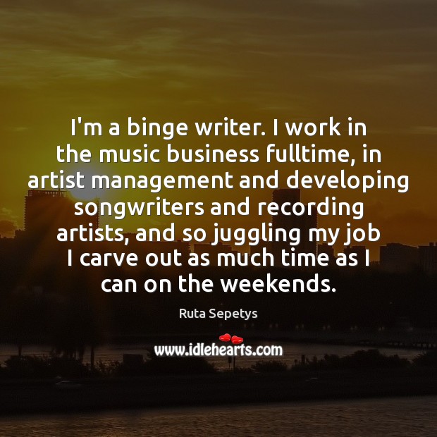 I’m a binge writer. I work in the music business fulltime, in Ruta Sepetys Picture Quote