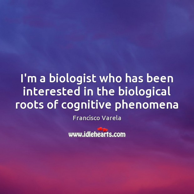 I’m a biologist who has been interested in the biological roots of cognitive phenomena Francisco Varela Picture Quote