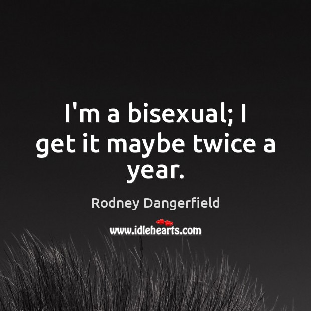 I’m a bisexual; I get it maybe twice a year. Rodney Dangerfield Picture Quote