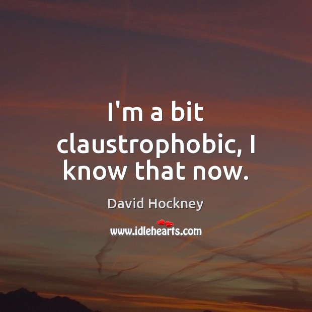 I’m a bit claustrophobic, I know that now. David Hockney Picture Quote