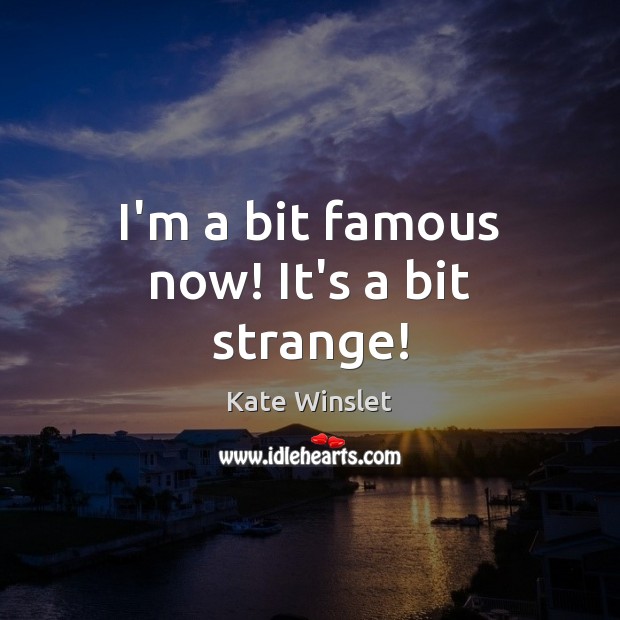I’m a bit famous now! It’s a bit strange! Kate Winslet Picture Quote