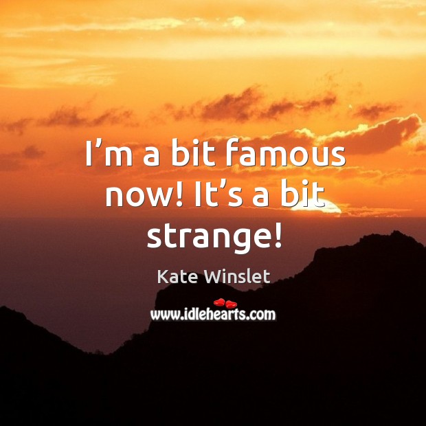 I’m a bit famous now! it’s a bit strange! Kate Winslet Picture Quote