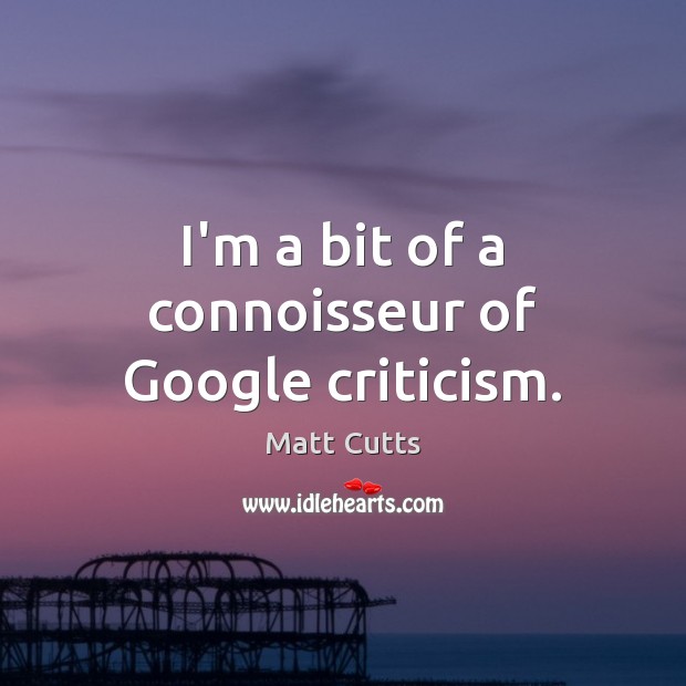 I’m a bit of a connoisseur of Google criticism. Matt Cutts Picture Quote