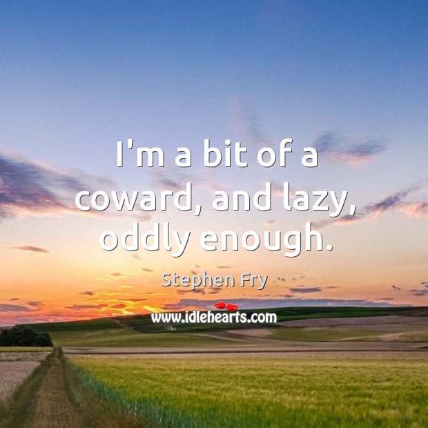 I’m a bit of a coward, and lazy, oddly enough. Image