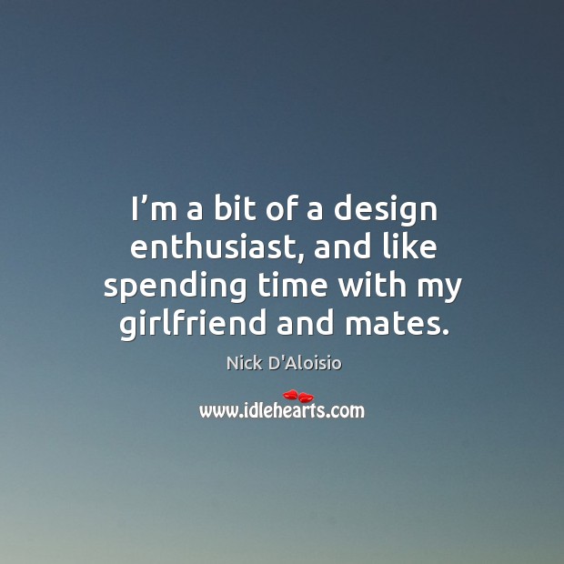 I’m a bit of a design enthusiast, and like spending time with my girlfriend and mates. Nick D’Aloisio Picture Quote