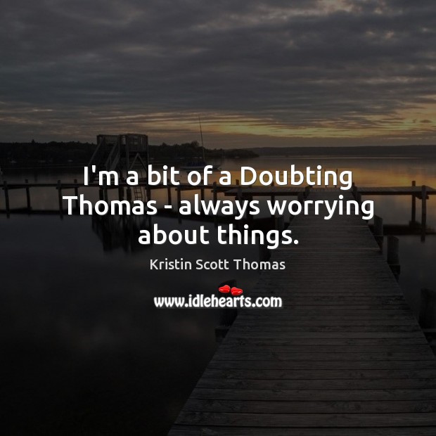 I’m a bit of a Doubting Thomas – always worrying about things. Kristin Scott Thomas Picture Quote