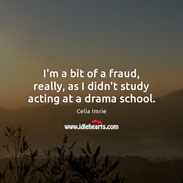 I’m a bit of a fraud, really, as I didn’t study acting at a drama school. Celia Imrie Picture Quote