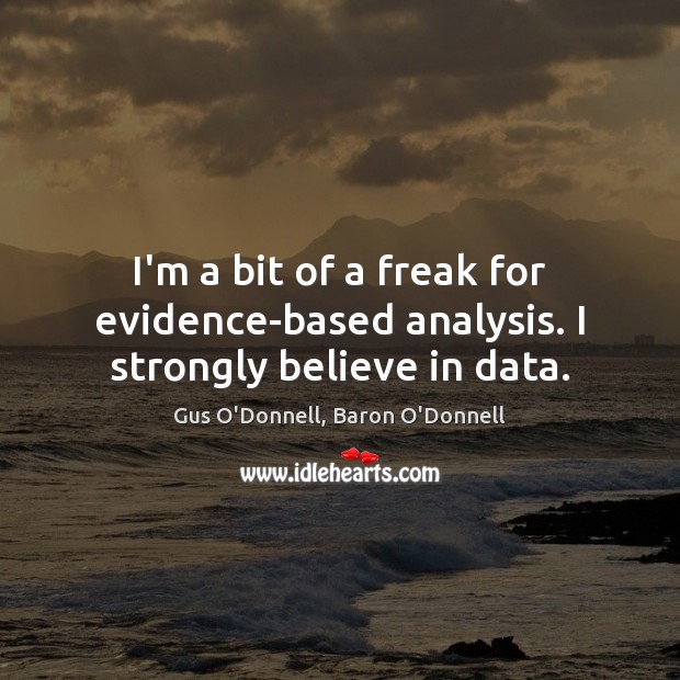 I’m a bit of a freak for evidence-based analysis. I strongly believe in data. Gus O’Donnell, Baron O’Donnell Picture Quote