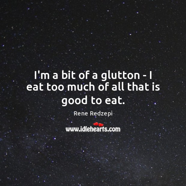 I’m a bit of a glutton – I eat too much of all that is good to eat. Image