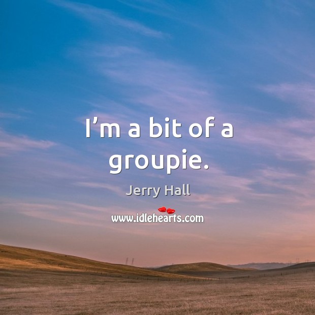 I’m a bit of a groupie. Jerry Hall Picture Quote
