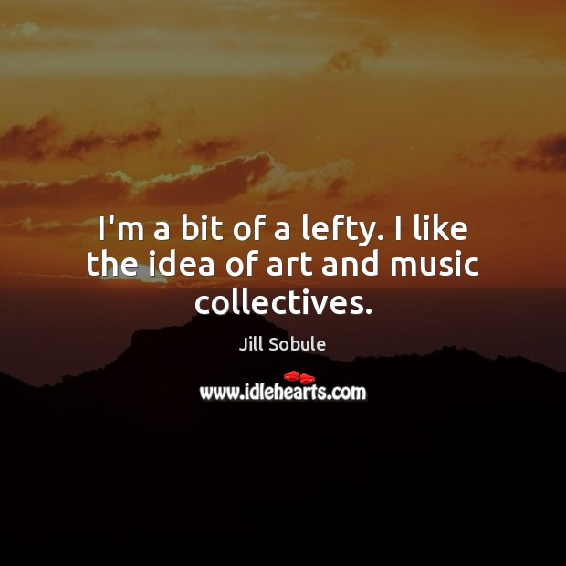I’m a bit of a lefty. I like the idea of art and music collectives. Jill Sobule Picture Quote