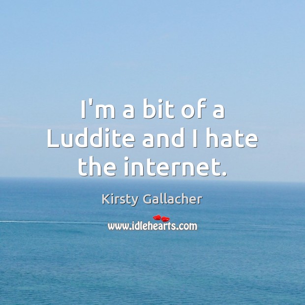 I’m a bit of a Luddite and I hate the internet. Kirsty Gallacher Picture Quote