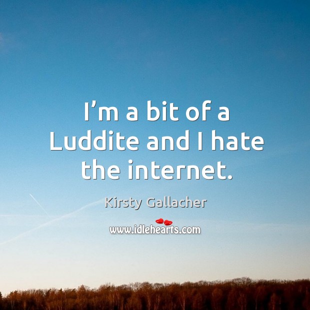 I’m a bit of a luddite and I hate the internet. Kirsty Gallacher Picture Quote