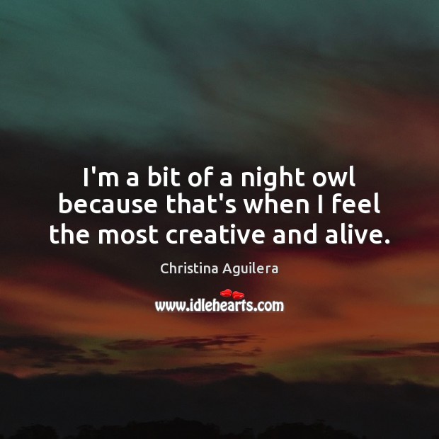 I’m a bit of a night owl because that’s when I feel the most creative and alive. Christina Aguilera Picture Quote