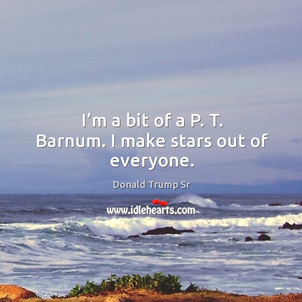 I’m a bit of a p. T. Barnum. I make stars out of everyone. Donald Trump Sr Picture Quote
